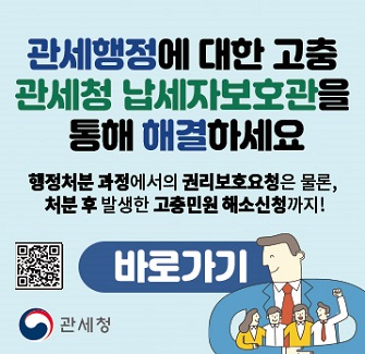 관세행정에 대한 고충 관세청 납세자보호관을 통해 해결하세요 행정처분 과정에서의 권리보호요청은 물론 처분 후 발생한 고충민원 해소신청까지! 바로가기 관세청